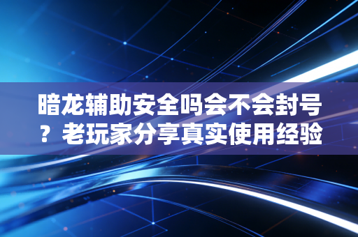 暗龙辅助安全吗会不会封号？老玩家分享真实使用经验总结
