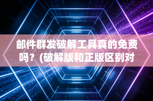 邮件群发破解工具真的免费吗?(破解版和正版区别对比分析)