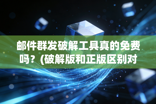 邮件群发破解工具真的免费吗?(破解版和正版区别对比分析)
