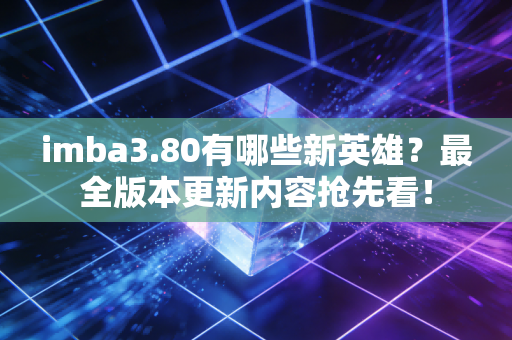 imba3.80有哪些新英雄？最全版本更新内容抢先看！