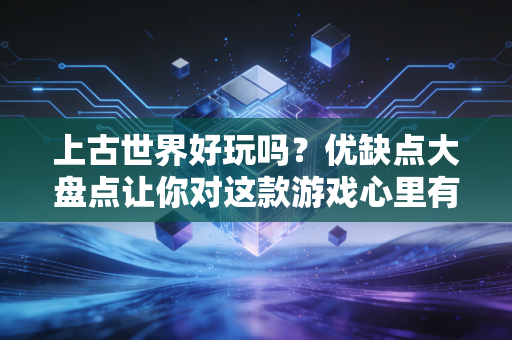 上古世界好玩吗？优缺点大盘点让你对这款游戏心里有数！