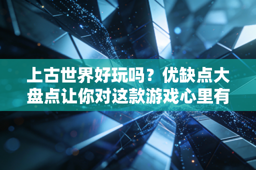 上古世界好玩吗？优缺点大盘点让你对这款游戏心里有数！