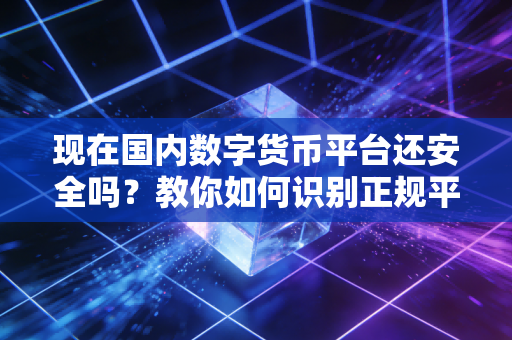 现在国内数字货币平台还安全吗？教你如何识别正规平台！