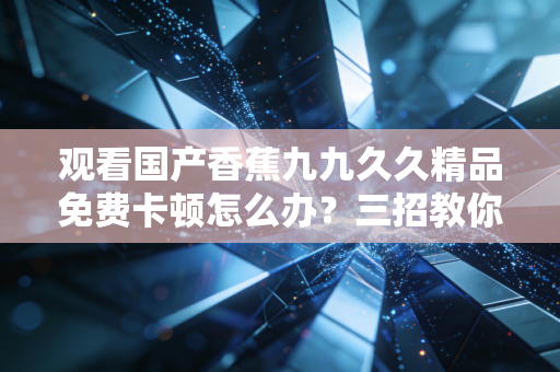 观看国产香蕉九九久久精品免费卡顿怎么办？三招教你流畅看到底！