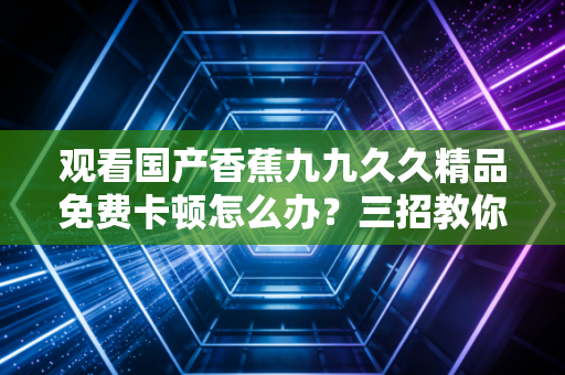 观看国产香蕉九九久久精品免费卡顿怎么办？三招教你流畅看到底！