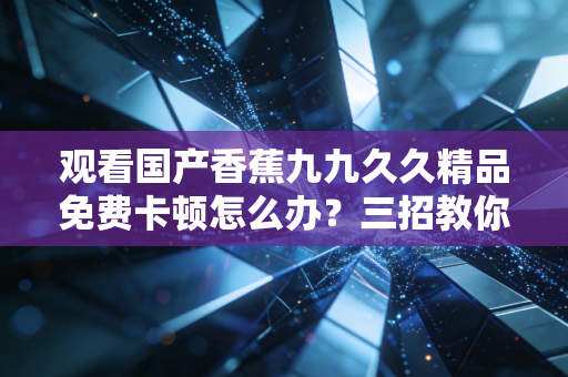 观看国产香蕉九九久久精品免费卡顿怎么办？三招教你流畅看到底！