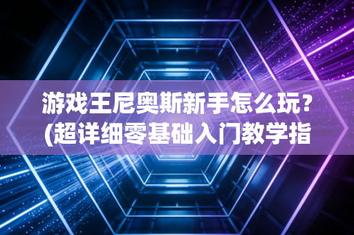游戏王尼奥斯新手怎么玩？(超详细零基础入门教学指南)