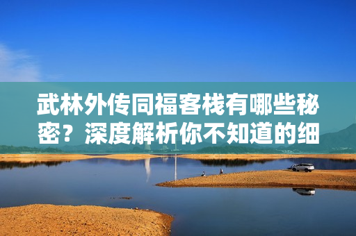 武林外传同福客栈有哪些秘密？深度解析你不知道的细节！