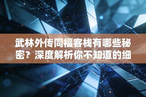武林外传同福客栈有哪些秘密？深度解析你不知道的细节！