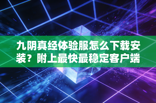 九阴真经体验服怎么下载安装？附上最快最稳定客户端链接！