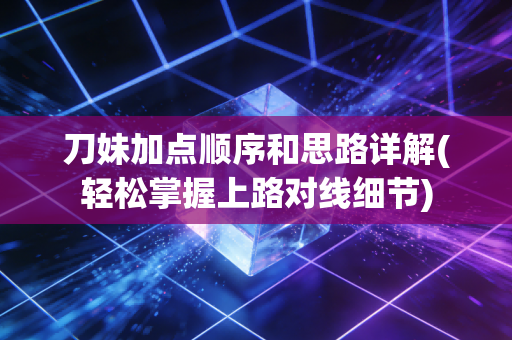 刀妹加点顺序和思路详解(轻松掌握上路对线细节)