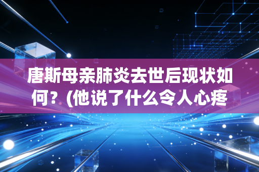 唐斯母亲肺炎去世后现状如何？(他说了什么令人心疼！)