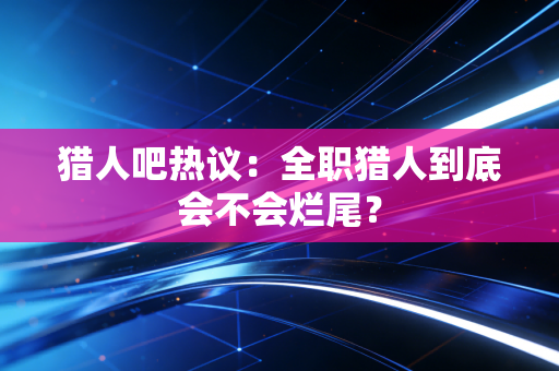 猎人吧热议：全职猎人到底会不会烂尾？