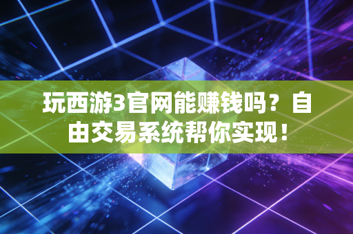 玩西游3官网能赚钱吗?自由交易系统帮你实现!