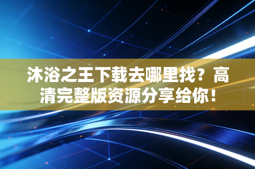 沐浴之王下载去哪里找？高清完整版资源分享给你！