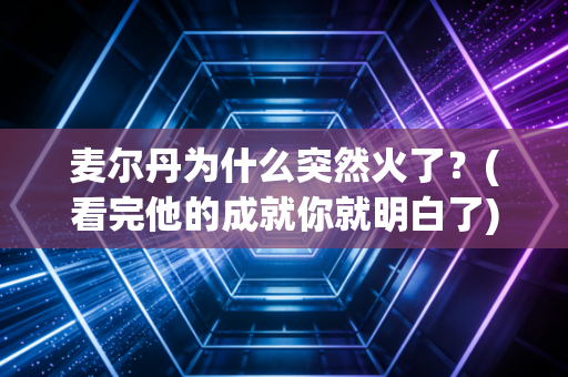 麦尔丹为什么突然火了？(看完他的成就你就明白了)