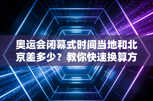 奥运会闭幕式时间当地和北京差多少？教你快速换算方法！