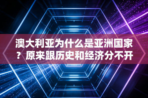 澳大利亚为什么是亚洲国家？原来跟历史和经济分不开！