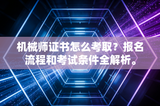 机械师证书怎么考取？报名流程和考试条件全解析。
