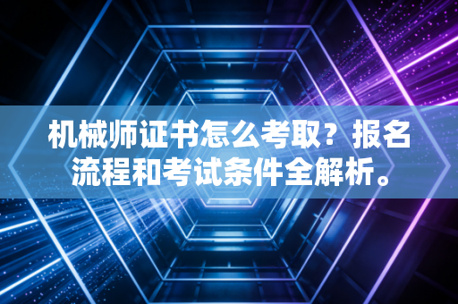 机械师证书怎么考取？报名流程和考试条件全解析。