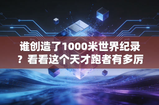 谁创造了1000米世界纪录？看看这个天才跑者有多厉害！