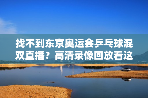 找不到东京奥运会乒乓球混双直播？高清录像回放看这里！