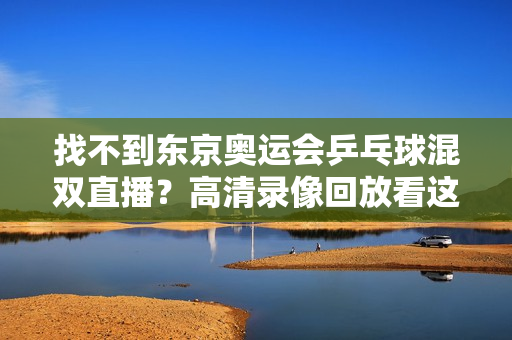 找不到东京奥运会乒乓球混双直播？高清录像回放看这里！