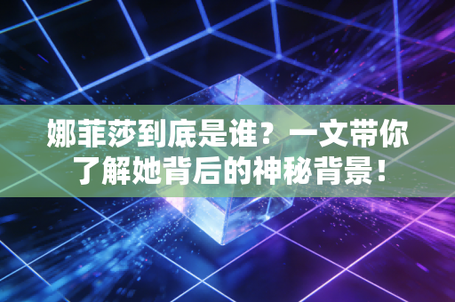 娜菲莎到底是谁？一文带你了解她背后的神秘背景！