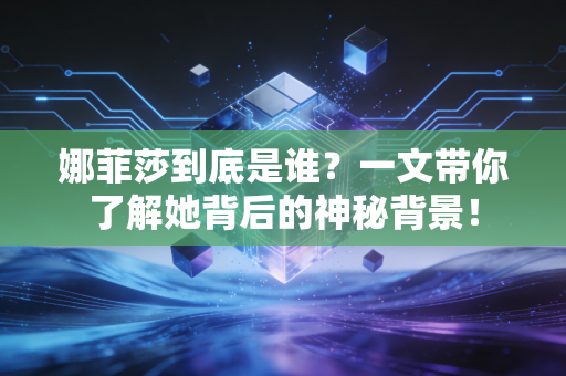 娜菲莎到底是谁？一文带你了解她背后的神秘背景！