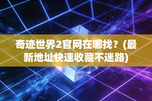奇迹世界2官网在哪找？(最新地址快速收藏不迷路)