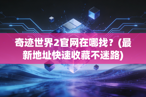 奇迹世界2官网在哪找？(最新地址快速收藏不迷路)