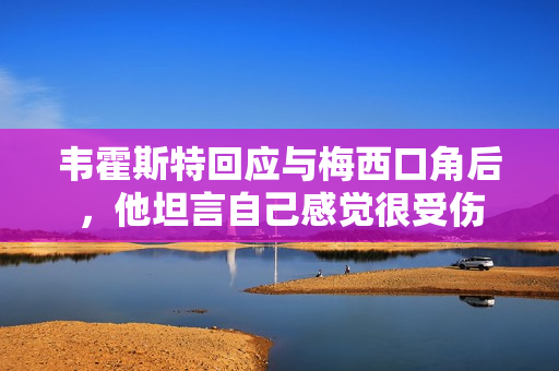 韦霍斯特回应与梅西口角后，他坦言自己感觉很受伤