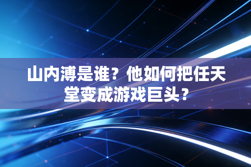 山内溥是谁?他如何把任天堂变成游戏巨头?