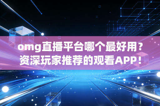 omg直播平台哪个最好用？资深玩家推荐的观看APP！