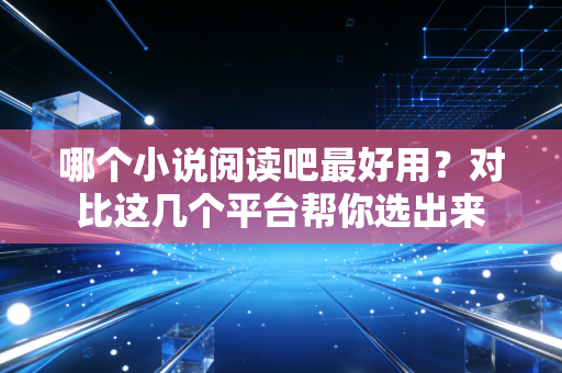 哪个小说阅读吧最好用？对比这几个平台帮你选出来