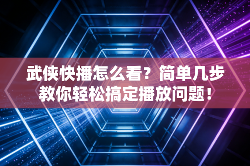 武侠快播怎么看？简单几步教你轻松搞定播放问题！
