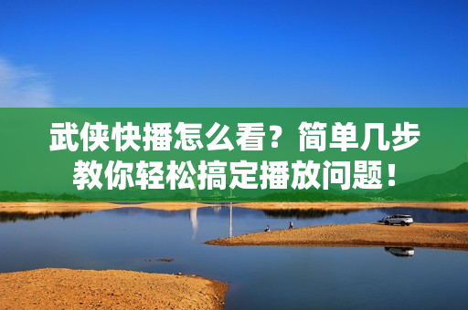 武侠快播怎么看？简单几步教你轻松搞定播放问题！