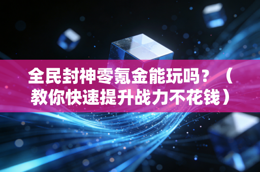 全民封神零氪金能玩吗？（教你快速提升战力不花钱）