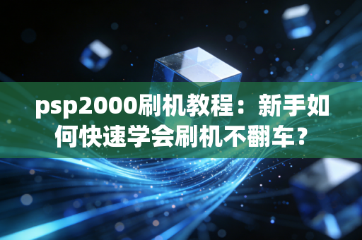 psp2000刷机教程：新手如何快速学会刷机不翻车？