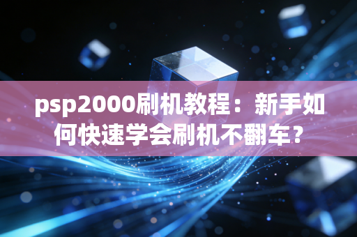 psp2000刷机教程：新手如何快速学会刷机不翻车？