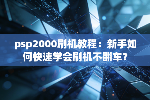 psp2000刷机教程：新手如何快速学会刷机不翻车？