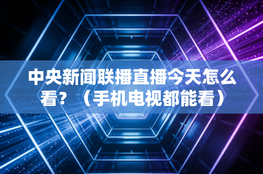 中央新闻联播直播今天怎么看？（手机电视都能看）