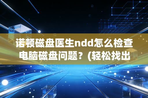 诺顿磁盘医生ndd怎么检查电脑磁盘问题？(轻松找出你的硬盘隐患)