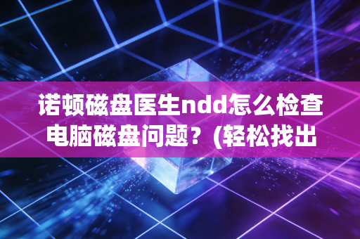 诺顿磁盘医生ndd怎么检查电脑磁盘问题？(轻松找出你的硬盘隐患)