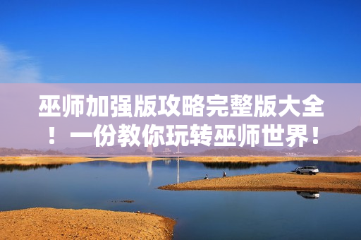 巫师加强版攻略完整版大全！一份教你玩转巫师世界！