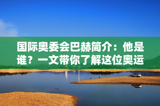 国际奥委会巴赫简介：他是谁？一文带你了解这位奥运掌门人！