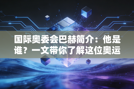 国际奥委会巴赫简介：他是谁？一文带你了解这位奥运掌门人！
