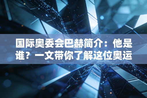国际奥委会巴赫简介：他是谁？一文带你了解这位奥运掌门人！