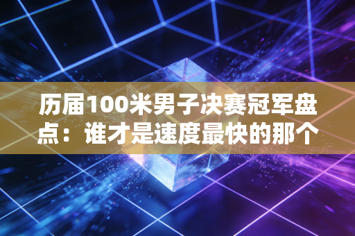 历届100米男子决赛冠军盘点：谁才是速度最快的那个人？