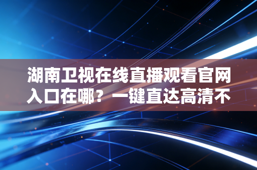湖南卫视在线直播观看官网入口在哪？一键直达高清不卡顿！